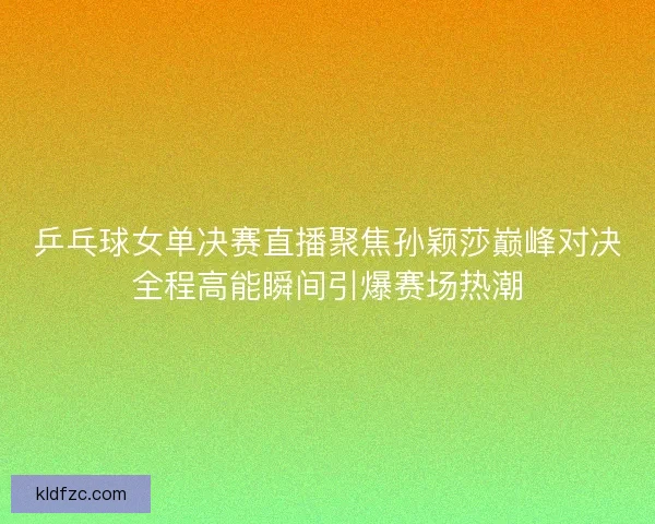 乒乓球女单决赛直播聚焦孙颖莎巅峰对决全程高能瞬间引爆赛场热潮