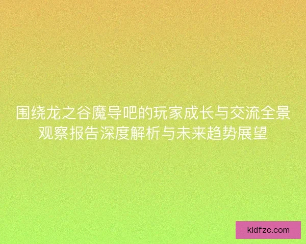 围绕龙之谷魔导吧的玩家成长与交流全景观察报告深度解析与未来趋势展望