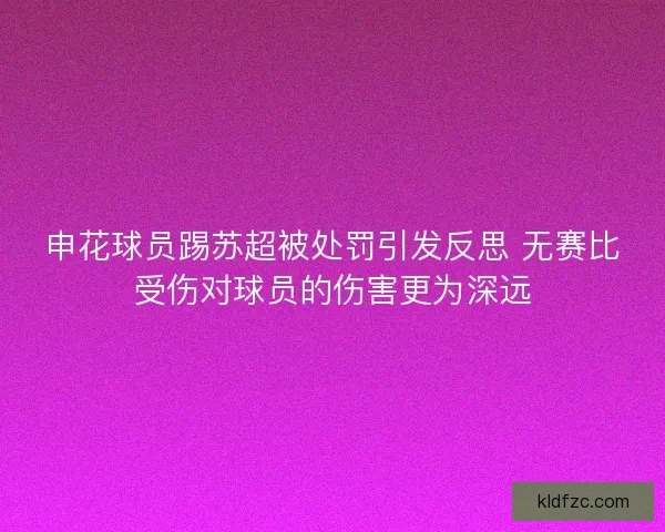 申花球员踢苏超被处罚引发反思 无赛比受伤对球员的伤害更为深远