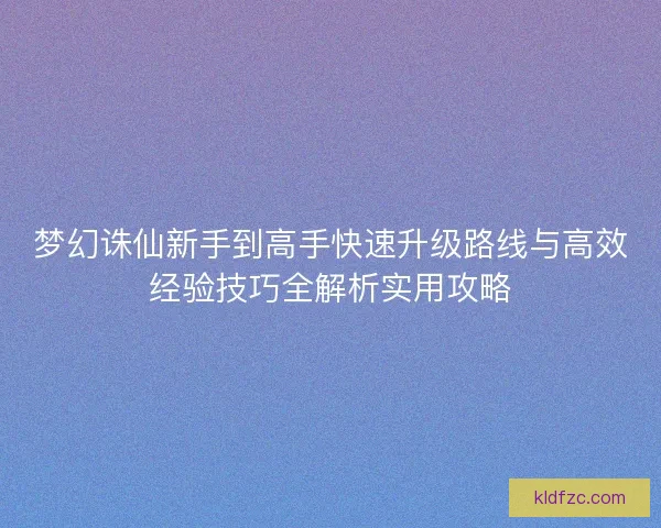 梦幻诛仙新手到高手快速升级路线与高效经验技巧全解析实用攻略