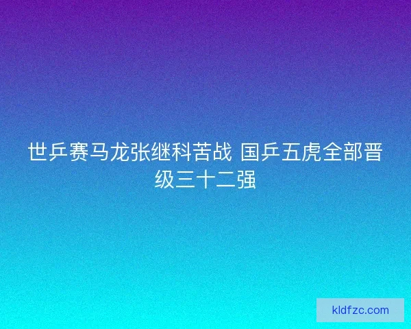 世乒赛马龙张继科苦战 国乒五虎全部晋级三十二强