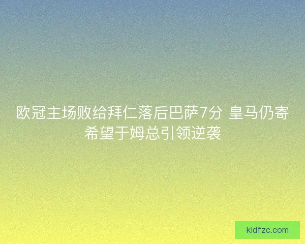 欧冠主场败给拜仁落后巴萨7分 皇马仍寄希望于姆总引领逆袭