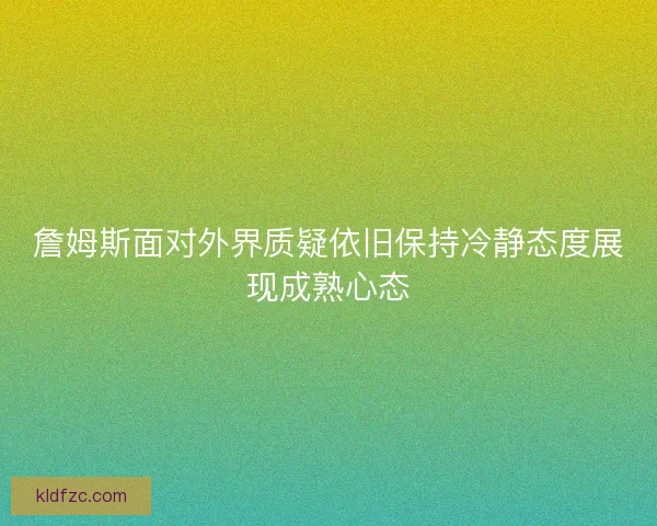 詹姆斯面对外界质疑依旧保持冷静态度展现成熟心态