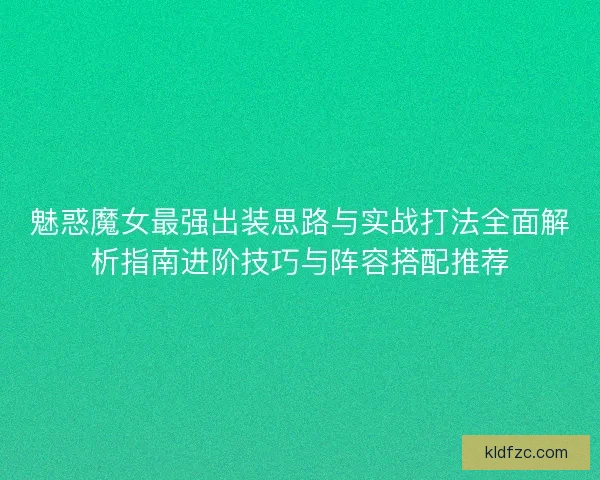 魅惑魔女最强出装思路与实战打法全面解析指南进阶技巧与阵容搭配推荐