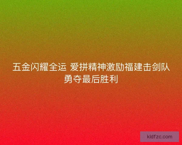 五金闪耀全运 爱拼精神激励福建击剑队勇夺最后胜利