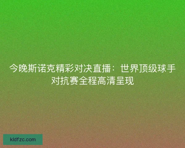 今晚斯诺克精彩对决直播：世界顶级球手对抗赛全程高清呈现