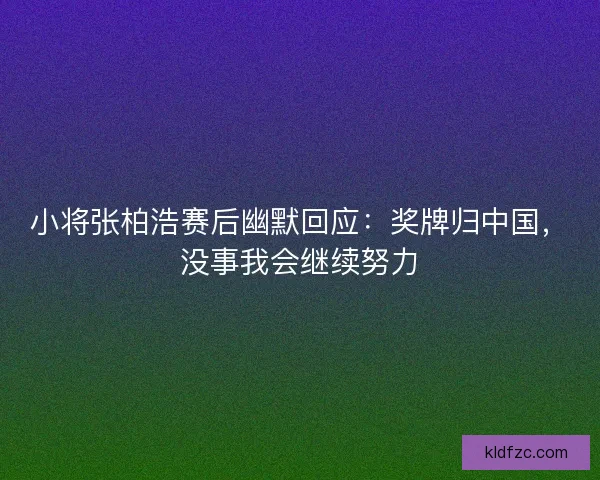 小将张柏浩赛后幽默回应：奖牌归中国，没事我会继续努力